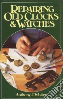 Repairing Old Clocks and Watches libro in lingua di Anthony J. Whiten