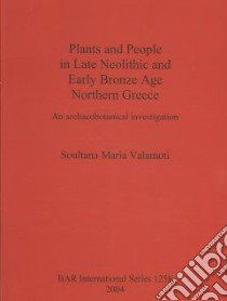 Plants and People in Late Neolithic and Early Bronze Age Northern Greece libro in lingua di Valamoti Soultana Maria