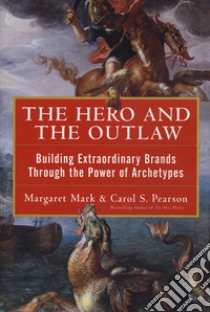 The hero and the outlaw. Building extraordinary brands through the power of archetypes libro di Mark Margaret; Pearson Carol S.