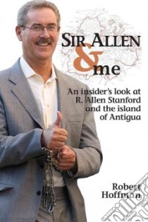 Sir Allen & me. An insider's look at R. Allen Stanford and the Island of Antigua libro di Hoffman Robert