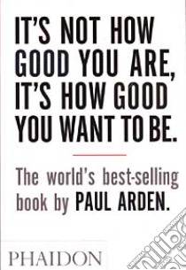 It's Not How Good You Are, It's How Good You Want To Be. Ediz. illustrata libro di Arden Paul