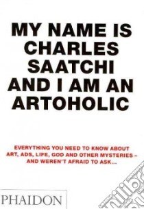 My name is Charles Saatchi and I am an artoholic. Ediz. illustrata libro di Saatchi Charles