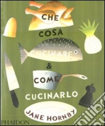 Che cosa cucinare e come cucinarlo. Ediz. illustrata libro di Hornby Jane