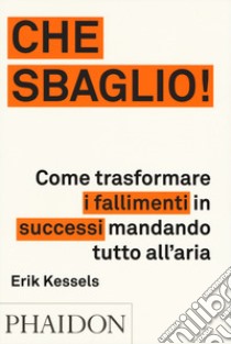 Che sbaglio! Come trasformare i fallimenti in successi mandando tutto all'aria. Ediz. illustrata libro di Kessels Erik