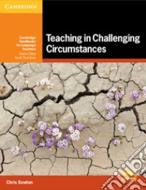 Teaching in challenging circumstances. Cambridge handbooks for language teachers. Teaching in challenging circumstances libro di Sowton Chris