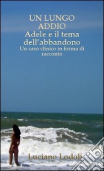 Un lungo addio. Adele e il tema dell'abbandono. Un caso clinico in forma di racconto libro di Lodoli Luciano