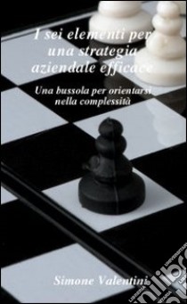 I sei elementi per una strategia aziendale efficace libro di Valentini Simone