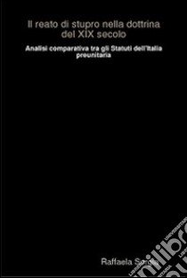 Il reato di stupro nella dottrina del XIX secolo. Analisi comparativa tra gli statuti dell'Italia preunitaria libro di Sorgia Raffaela