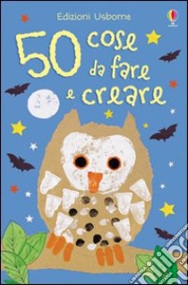 50 cose da fare e creare. Ediz. a colori libro