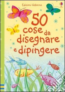 Cinquanta cose da disegnare e dipingere. Ediz. illustrata libro