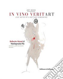 In vino veritart. Love notes of a bottled humankind. Ediz. italiana e inglese libro di Sironi Roberto; Pia Mariagrazia