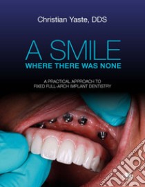 A smile where there was none. A pratical approach to fixed full-arch implant dentistry libro di Yaste Christian