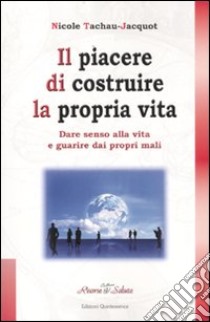 Il piacere di costruire la propria vita. Dare senso alla vita e guarire dai propri mali libro di Tachau-Jacquot Nicole