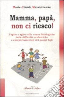 Mamma, papà, non ci riesco! Capire e agire sulle cause fisiologiche delle difficoltà scolastiche e comportamentali dei propri figli libro di Maisonneuve Marie-Claude