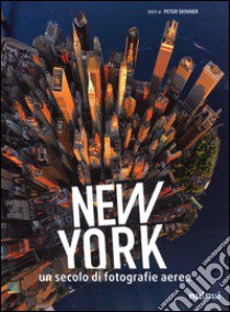 New York. Un secolo di fotografie aeree. Ediz. illustrata libro di Skinner Peter