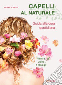 Capelli al naturale. Guida alla cura quotidiana. Ricette, video e consigli libro di Cimetti Federica