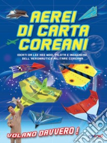 Aerei di carta coreani. Ideati da Lee Hee Woo, pilota e ingegnere dell'aeronautica militare coreana. Ediz. a colori libro di Lee Hee Woo