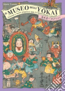 Il museo degli yokai. Fantasmi e mostri giapponesi dalla Yumoto Koichi Collection. Ediz. illustrata libro di Koichi Yumoto