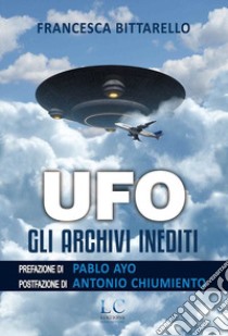 Ufo. Gli archivi inediti libro di Bittarello Francesca