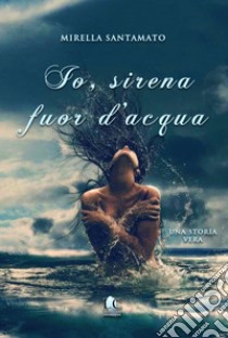 Io, sirena fuor d'acqua libro di Santamato Mirella