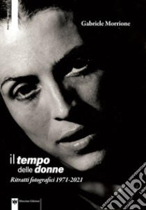 Il tempo delle donne. Ritratti fotografici 1971-2021. Ediz. illustrata libro di Morrione Gabriele