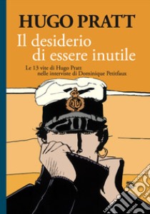 Il desiderio di essere inutile. Le 13 vite di Hugo Pratt nelle interviste di Dominique Petitfaux libro di Pratt Hugo