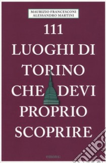 111 luoghi di Torino che devi proprio scoprire libro di Francesconi Maurizio; Martini Alessandro