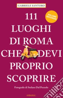 111 luoghi di Roma che devi proprio scoprire. Vol. 2 libro di Santoro Gabriele