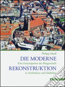 Die Moderne Rekonstruktion. Eine Emanzipation der Biirgerschaft in Architektur und Stadtebau. Ediz. illustrata libro di Maag Philipp