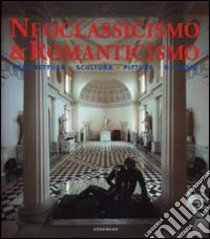 Neoclassicismo & romanticismo. Architettura, scultura, pittura, disegno. Ediz. illustrata libro