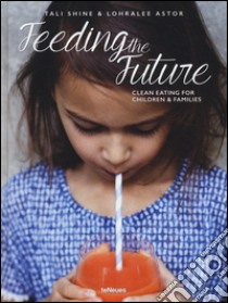 Feeding the future. Clean eating for children & families libro di Shine Tali; Astor Lohralee