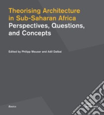 Theorising architecture in Sub-Saharan Africa. Perspectives, questions, and concepts libro