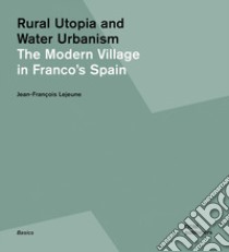 Rural utopia and water urbanism. The modern village in Franco's Spain. Ediz. illustrata libro di Lejeune Jean-François