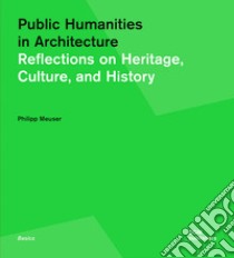 Public humanities in architecture. Reflections on heritage culture, and history libro di Meuser Philipp