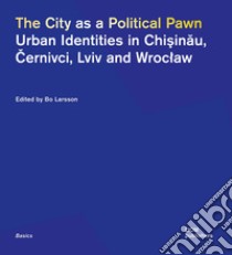 The city as a political pawn. Urban identities in Chisinau, Cernivci, Lviv and Wroclaw libro di Larsson B. (cur.)