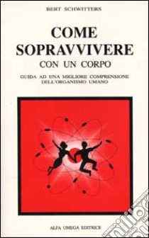 Come sopravvivere con un corpo. Guida ad una migliore comprensione dell'organismo umano libro di Schwitters Bert