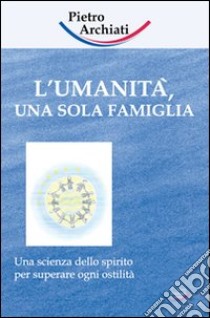 L'umanità, una sola famiglia. Una scienza dello spirito per superare ogni ostilità libro di Archiati Pietro