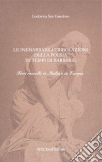 Le inenarrabili tribolazioni della poesia in tempi di barbarie. Fiori raccolti in Italia e in Europa libro di San Guedoro Lodovica