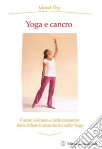 Yoga e cancro. Calore animico e rafforzamento delle difese immunitarie nello yoga libro di Örs Murat