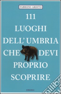 111 luoghi dell'Umbria che devi proprio scoprire libro di Ardito Fabrizio