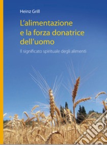 L'alimentazione e la forza donatrice dell'uomo. Il significato spirituale degli alimenti libro di Grill Heinz