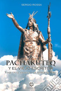 Pachakuteq y el viejo escritor. Viaje en el antiguo y el moderno Perú libro di Rossa Sergio