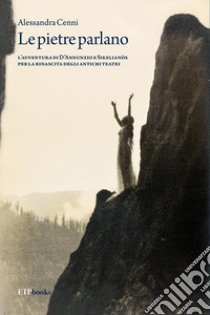 Le pietre parlano. L'avventura di D'Annunzio e Sikelianòs per la rinascita degli antichi teatri libro di Cenni Alessandra