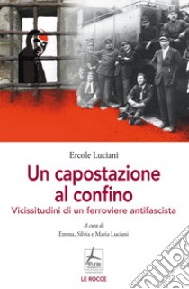 Un capostazione al confino. Vicissitudini di un ferroviere antifascista libro di Luciani Ercole; Luciani E. (cur.); Luciani S. (cur.); Luciani M. (cur.)