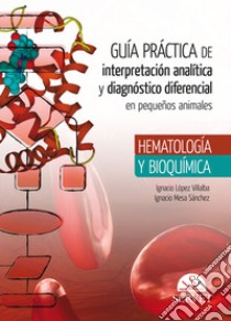 Guía práctica de interpretación analítica y diagnóstico diferencial en pequeños animales. Hematología y bioquímica libro di López Villalba Ignacio; Mesa Sánchez Ignacio