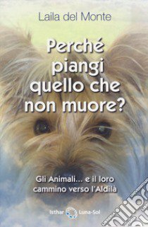 Perché piangi quello che non muore? Gli animali... e il loro cammino verso l'aldilà libro di Del Monte Laila