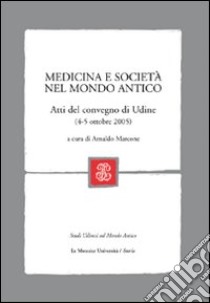 Medicina e società nel mondo antico. Atti del Convegno (Udine, 4-5 ottobre, 2005) libro di Marcone A. (cur.)