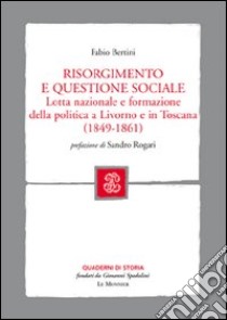 Risorgimento e questione sociale. Lotta nazionale e formazione della politica a Livorno e in Toscana libro di Bertini Fabio