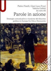 Parole in azione. Strategie comunicative e ricezione del discorso politico in Europa fra Otto e Novecento libro di Finelli Pietro; Fruci Gian Luca; Galimi Valeria