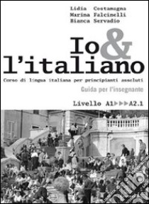 Io e l'italiano. Corso di lingua italiana per principianti assoluti. Guida per l'insegnante libro di Costamagna Lidia; Falcinelli Marina; Servadio Bianca